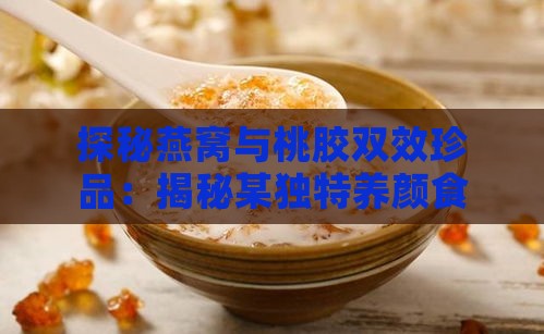 探秘燕窝与桃胶双效珍品：揭秘某独特养颜食材