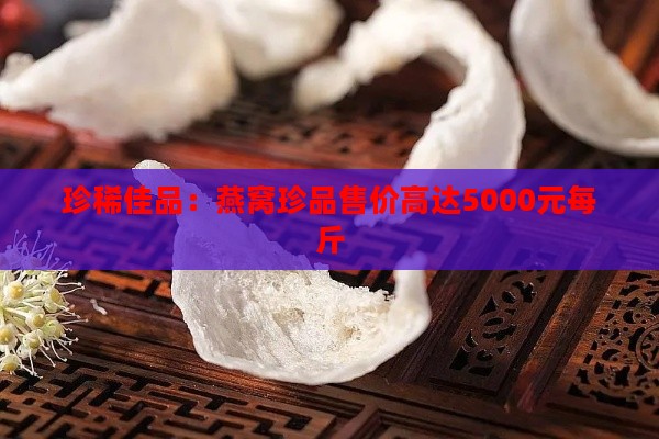 珍稀佳品：燕窝珍品售价高达5000元每斤