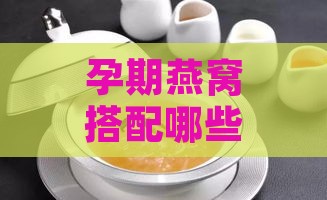 孕期燕窝搭配哪些食材炖煮效果更佳