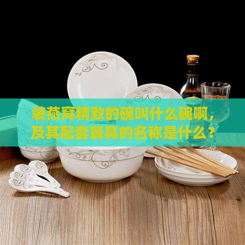 装燕窝精致的碗叫什么碗啊，及其配套餐具的名称是什么？