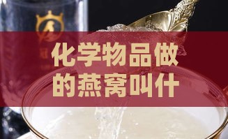 化学物品做的燕窝叫什么：揭秘人造燕窝成分及危害