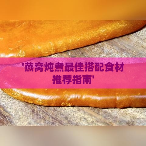 '燕窝炖煮更佳搭配食材推荐指南'