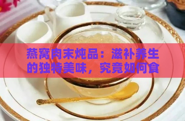 燕窝肉末炖品：滋补养生的独特美味，究竟如何食用？