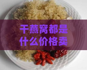 干燕窝都是什么价格卖的呢：市场一般价格是多少？