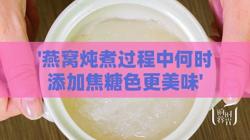 '燕窝炖煮过程中何时添加焦糖色更美味'