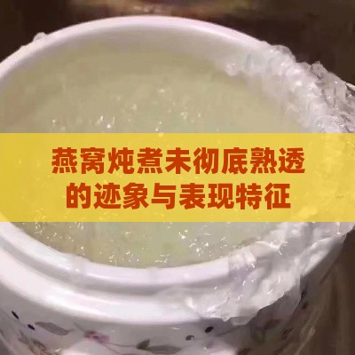 燕窝炖煮未彻底熟透的迹象与表现特征