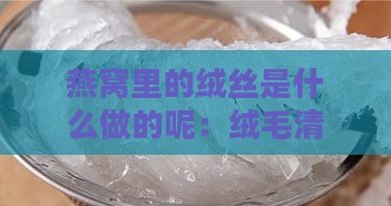 燕窝里的绒丝是什么做的呢：绒毛清除方法解析