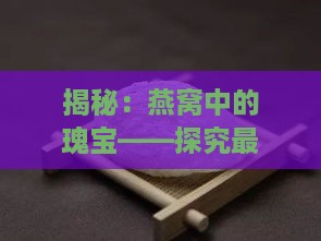 揭秘：燕窝中的瑰宝——探究最珍贵燕窝的独特价值