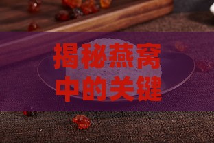 揭秘燕窝中的关键营养成分及其健康益处