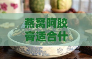 燕窝阿胶膏适合什么人用呢：女性及女生适宜人群、作用与食用方法解析