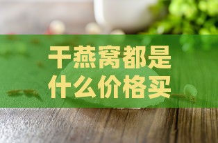 干燕窝都是什么价格买的：不同品质干燕窝价格解析与推荐