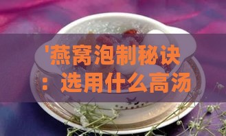 '燕窝泡制秘诀：选用什么高汤或清水更佳实践指南'