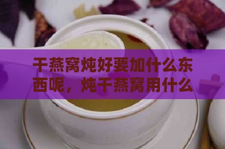 干燕窝炖好要加什么东西呢，炖干燕窝用什么食材搭配更佳？