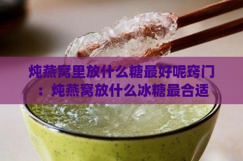 炖燕窝里放什么糖更好呢窍门：炖燕窝放什么冰糖最合适