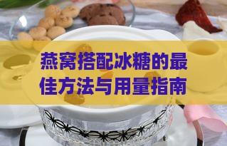 燕窝搭配冰糖的更佳方法与用量指南：全面解析燕窝甜味调味技巧