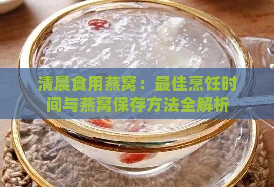 清晨食用燕窝：更佳烹饪时间与燕窝保存方法全解析