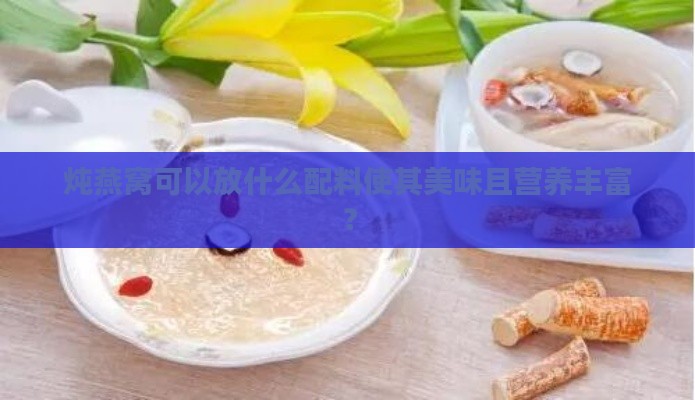 炖燕窝可以放什么配料使其美味且营养丰富？