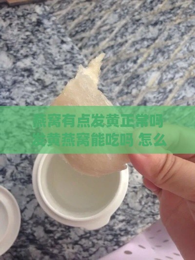 燕窝有点发黄正常吗 发黄燕窝能吃吗 怎么食用及是否变质判断