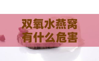 双氧水燕窝有什么危害：洗燕窝、泡燕窝后的影响及是否能检测出来