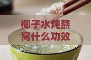 椰子水炖燕窝什么功效好吃，如何炖制更营养美味？