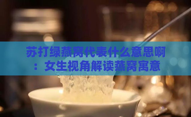 苏打绿燕窝代表什么意思啊：女生视角解读燕窝寓意