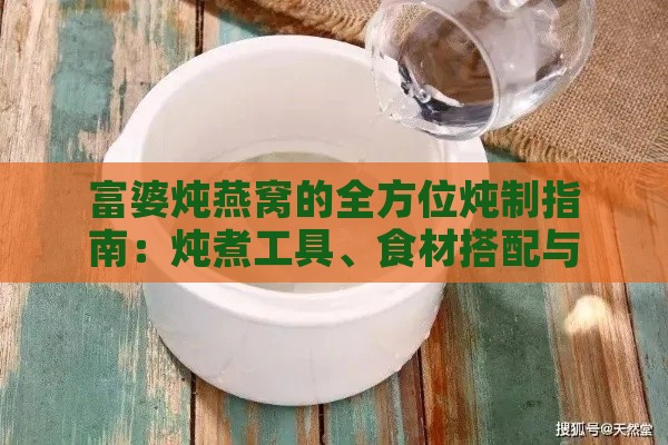 富婆炖燕窝的全方位炖制指南：炖煮工具、食材搭配与更佳炖法解析