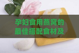 孕妇食用燕窝的更佳搭配食材及煮制方法：全面指南与注意事项