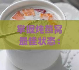 掌握炖燕窝更佳状态：如何炖制出营养与口感兼具的燕窝