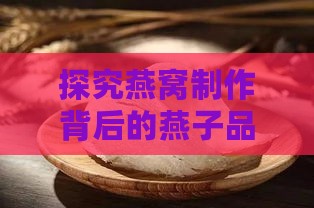 探究燕窝制作背后的燕子品种与燕窝书写奥秘：全面解答燕窝相关问题