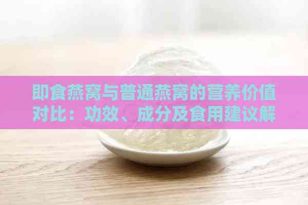 即食燕窝与普通燕窝的营养价值对比：功效、成分及食用建议解析