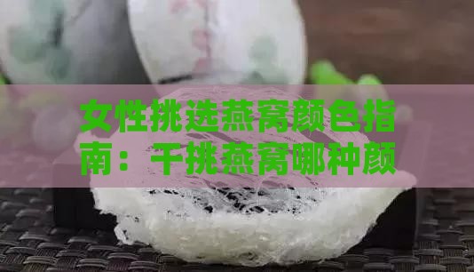 女性挑选燕窝颜色指南：干挑燕窝哪种颜色更美观与营养均衡