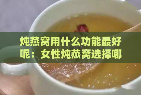 炖燕窝用什么功能更好呢：女性炖燕窝选择哪种炖煮方式最适宜？