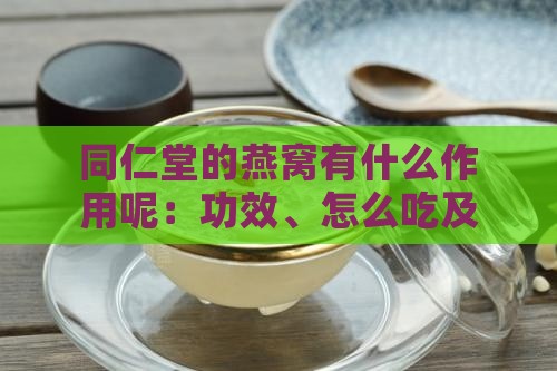 同仁堂的燕窝有什么作用呢：功效、怎么吃及品质评价一览