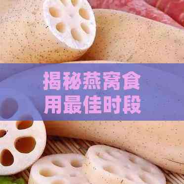 揭秘燕窝食用更佳时段：涵盖养胃、保胎、滋补的全方位指南