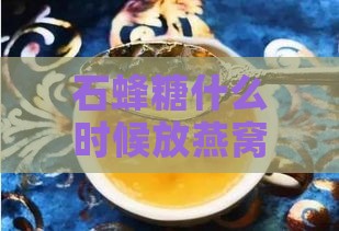 石蜂糖什么时候放燕窝里最合适及更佳时机探讨