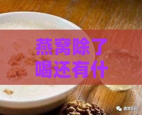 燕窝除了喝还有什么用处：燕窝的多种用途与额外补品功效探秘