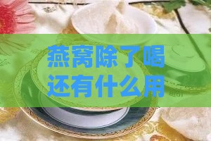 燕窝除了喝还有什么用处：燕窝的多种用途与额外补品功效探秘