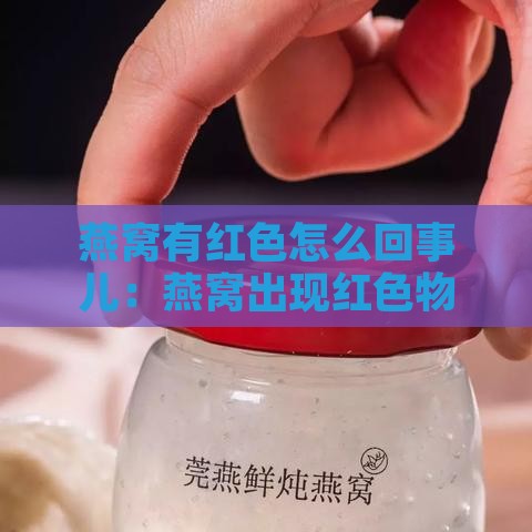 燕窝有红色怎么回事儿：燕窝出现红色物质的原因探究