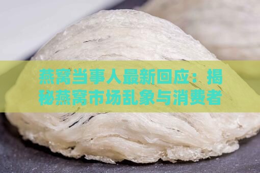 燕窝当事人最新回应：揭秘燕窝市场乱象与消费者权益保护