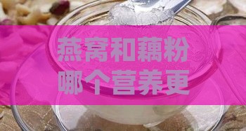 燕窝和藕粉哪个营养更丰富、对皮肤更好及是否能同食的区别对比