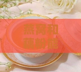 燕窝和藕粉能一起吃吗：早餐、宝宝、孕妇适宜性及营养对比分析