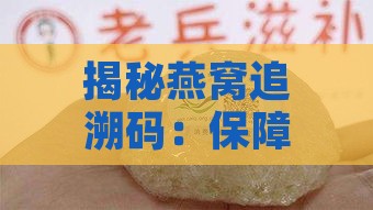 揭秘燕窝追溯码：保障品质与安全的溯源利器