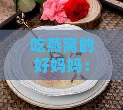 吃燕窝的好妈妈：揭秘哪些妈妈在食用燕窝