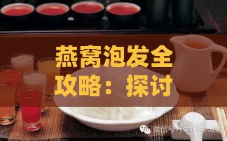 燕窝泡发全攻略：探讨不同水质对燕窝泡发效果的影响与选择