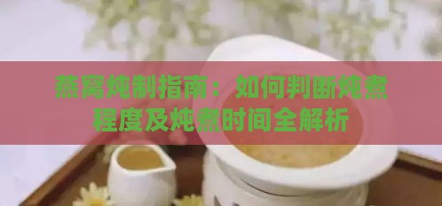 燕窝炖制指南：如何判断炖煮程度及炖煮时间全解析