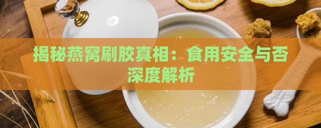 揭秘燕窝刷胶真相：食用安全与否深度解析