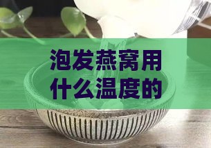 泡发燕窝用什么温度的水最合适及选择水质的建议