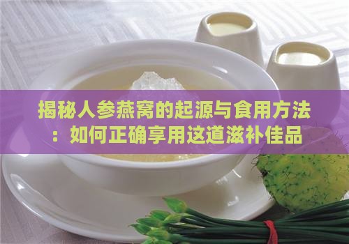 揭秘人参燕窝的起源与食用方法：如何正确享用这道滋补佳品