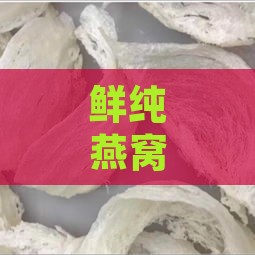 鲜纯燕窝的成分是什么啊：揭秘其营养成分与功效