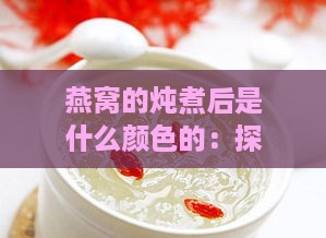 燕窝的炖煮后是什么颜色的：探究炖煮燕窝的色泽变化